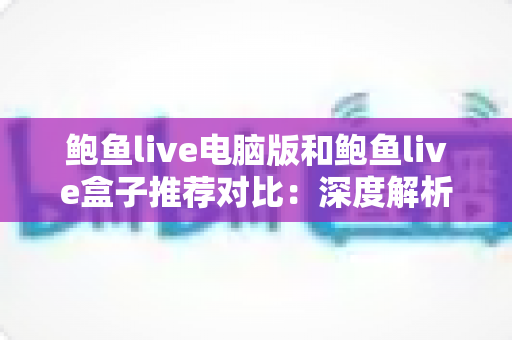 鲍鱼live电脑版和鲍鱼live盒子推荐对比:深度解析两大版本差异,帮你找到最适合自己的观看方案 鲍鱼live电脑版和鲍鱼live盒子推荐对比:深度解析两大版本差异,帮你找到最适合自己的观看方案