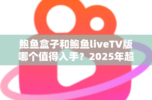 鲍鱼盒子和鲍鱼liveTV版哪个值得入手?2025年超详细对比评测与选购指南 鲍鱼盒子和鲍鱼liveTV版哪个值得入手?2025年超详细对比评测与选购指南