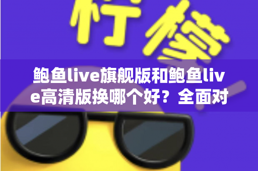 鲍鱼live旗舰版和鲍鱼live高清版换哪个好？全面对比分析与实用选择指南