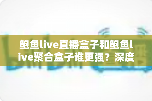 鲍鱼live直播盒子和鲍鱼live聚合盒子谁更强?深度对比评测助你选对追剧利器 鲍鱼live直播盒子和鲍鱼live聚合盒子谁更强?深度对比评测助你选对追剧利器