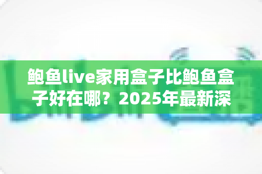 鲍鱼live家用盒子比鲍鱼盒子好在哪?2025年最新深度对比评测,帮你选对家用电视盒子不踩坑 鲍鱼live家用盒子比鲍鱼盒子好在哪?2025年最新深度对比评测,帮你选对家用电视盒子不踩坑