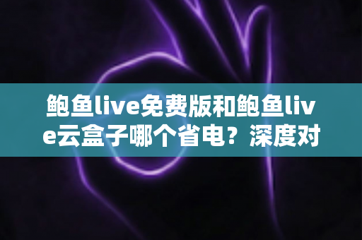 鲍鱼live免费版和鲍鱼live云盒子哪个省电？深度对比分析与省电攻略
