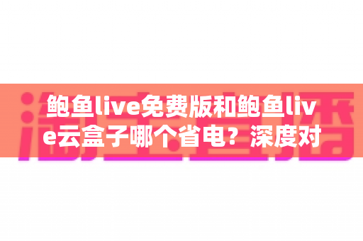 鲍鱼live免费版和鲍鱼live云盒子哪个省电？深度对比分析与省电攻略