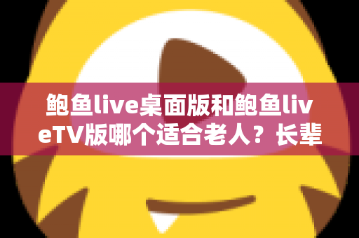 鲍鱼live桌面版和鲍鱼liveTV版哪个适合老人?长辈友好观看方案全面解析 鲍鱼live桌面版和鲍鱼liveTV版哪个适合老人?长辈友好观看方案全面解析