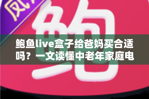 鲍鱼live盒子给爸妈买合适吗？一文读懂中老年家庭电视盒子的选购真相