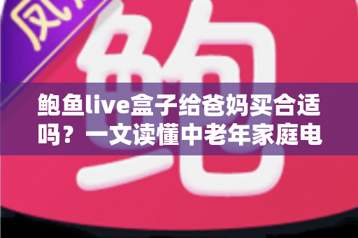 鲍鱼live盒子给爸妈买合适吗？一文读懂中老年家庭电视盒子的选购真相