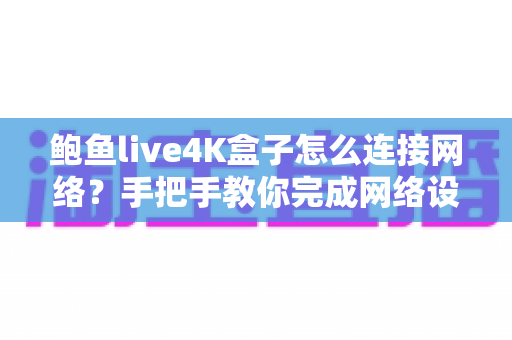 鲍鱼live4K盒子怎么连接网络?手把手教你完成网络设置与故障排查 鲍鱼live4K盒子怎么连接网络?手把手教你完成网络设置与故障排查
