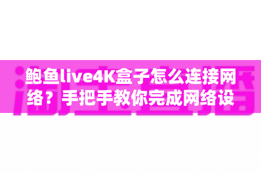 鲍鱼live4K盒子怎么连接网络?手把手教你完成网络设置与故障排查 鲍鱼live4K盒子怎么连接网络?手把手教你完成网络设置与故障排查