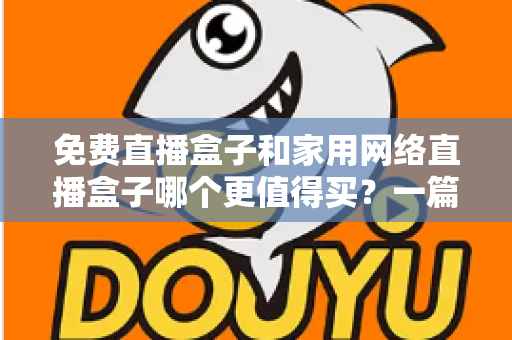 免费直播盒子和家用网络直播盒子哪个更值得买?一篇讲透差异、风险与选购策略的实用指南 免费直播盒子和家用网络直播盒子哪个更值得买?一篇讲透差异、风险与选购策略的实用指南