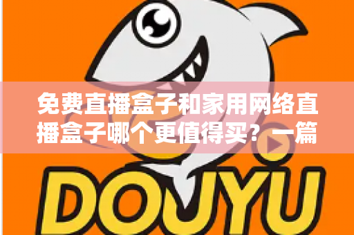 免费直播盒子和家用网络直播盒子哪个更值得买?一篇讲透差异、风险与选购策略的实用指南 免费直播盒子和家用网络直播盒子哪个更值得买?一篇讲透差异、风险与选购策略的实用指南
