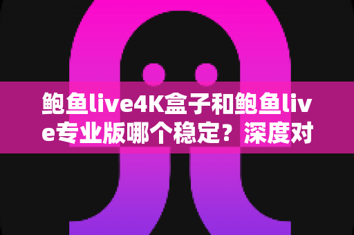 鲍鱼live4K盒子和鲍鱼live专业版哪个稳定？深度对比解析，帮你选出更稳的观看方案