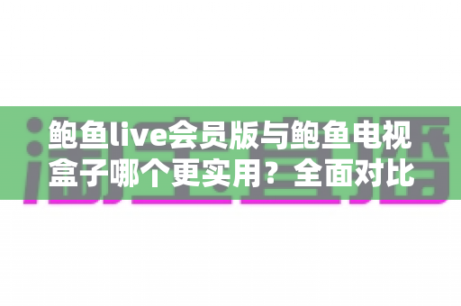 鲍鱼live会员版与鲍鱼电视盒子哪个更实用？全面对比帮你选对不选贵