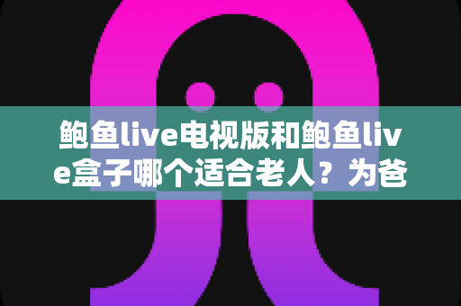 鲍鱼live电视版和鲍鱼live盒子哪个适合老人?为爸妈选对观影方案的实用指南 鲍鱼live电视版和鲍鱼live盒子哪个适合老人?为爸妈选对观影方案的实用指南