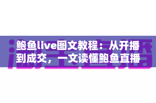 鲍鱼live图文教程：从开播到成交，一文读懂鲍鱼直播带货与选购全流程