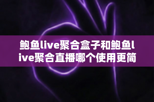 鲍鱼live聚合盒子和鲍鱼live聚合直播哪个使用更简单？新手友好度全面对比与上手指南