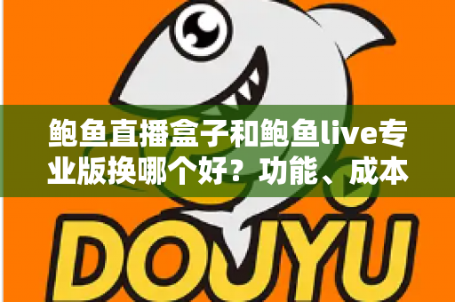 鲍鱼直播盒子和鲍鱼live专业版换哪个好?功能、成本与适用人群全方位对比解析 鲍鱼直播盒子和鲍鱼live专业版换哪个好?功能、成本与适用人群全方位对比解析