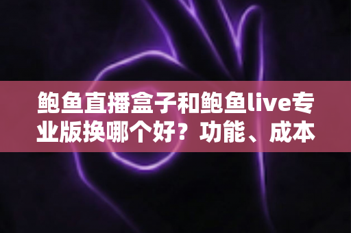 鲍鱼直播盒子和鲍鱼live专业版换哪个好?功能、成本与适用人群全方位对比解析 鲍鱼直播盒子和鲍鱼live专业版换哪个好?功能、成本与适用人群全方位对比解析