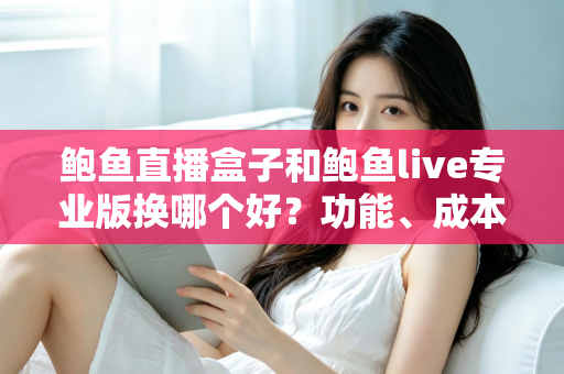 鲍鱼直播盒子和鲍鱼live专业版换哪个好？功能、成本与适用人群全方位对比解析