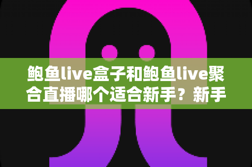 鲍鱼live盒子和鲍鱼live聚合直播哪个适合新手?新手选型全攻略 鲍鱼live盒子和鲍鱼live聚合直播哪个适合新手?新手选型全攻略