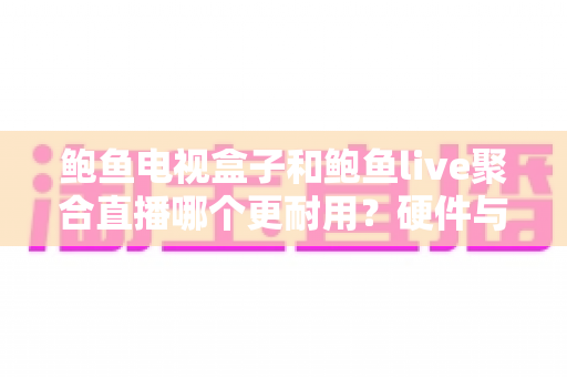 鲍鱼电视盒子和鲍鱼live聚合直播哪个更耐用？硬件与软件寿命全方位对比指南