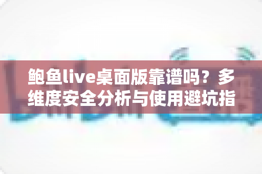 鲍鱼live桌面版靠谱吗?多维度安全分析与使用避坑指南 鲍鱼live桌面版靠谱吗?多维度安全分析与使用避坑指南