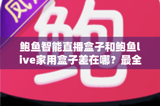 鲍鱼智能直播盒子和鲍鱼live家用盒子差在哪?最全选购对比指南帮你一次看懂 鲍鱼智能直播盒子和鲍鱼live家用盒子差在哪?最全选购对比指南帮你一次看懂