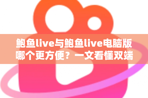 鲍鱼live与鲍鱼live电脑版哪个更方便？一文看懂双端差异与最佳选择