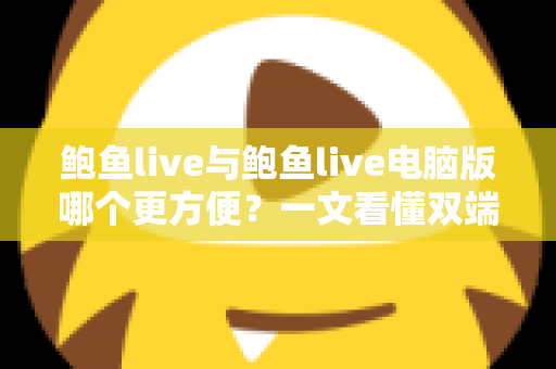 鲍鱼live与鲍鱼live电脑版哪个更方便？一文看懂双端差异与最佳选择