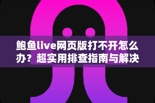 鲍鱼live网页版打不开怎么办？超实用排查指南与解决方案全汇总