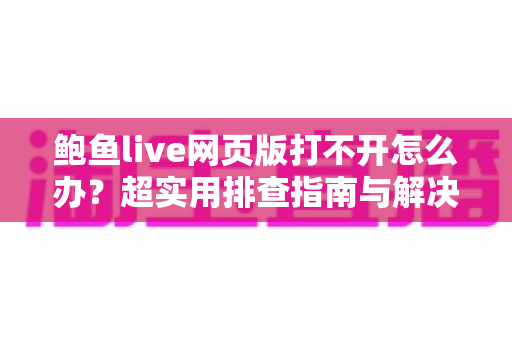 鲍鱼live网页版打不开怎么办？超实用排查指南与解决方案全汇总