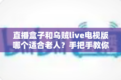 直播盒子和乌贼live电视版哪个适合老人?手把手教你为爸妈选出最省心的看电视方案 直播盒子和乌贼live电视版哪个适合老人?手把手教你为爸妈选出最省心的看电视方案