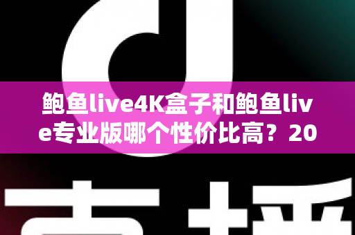 鲍鱼live4K盒子和鲍鱼live专业版哪个性价比高？2025最新深度对比与选购指南