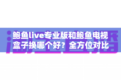 鲍鱼live专业版和鲍鱼电视盒子换哪个好?全方位对比评测帮你一次选对 鲍鱼live专业版和鲍鱼电视盒子换哪个好?全方位对比评测帮你一次选对