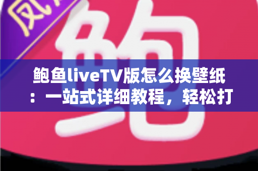 鲍鱼liveTV版怎么换壁纸:一站式详细教程,轻松打造专属个性化电视界面 鲍鱼liveTV版怎么换壁纸:一站式详细教程,轻松打造专属个性化电视界面