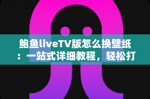 鲍鱼liveTV版怎么换壁纸:一站式详细教程,轻松打造专属个性化电视界面 鲍鱼liveTV版怎么换壁纸:一站式详细教程,轻松打造专属个性化电视界面