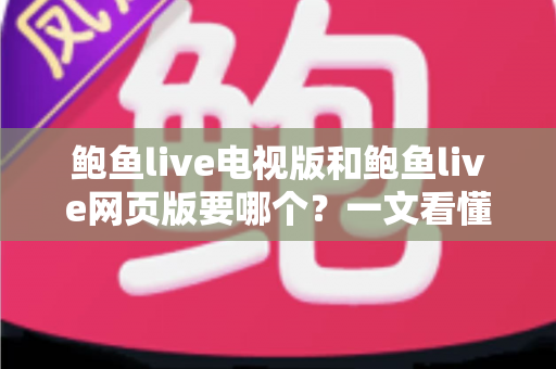 鲍鱼live电视版和鲍鱼live网页版要哪个？一文看懂两者差异与选择指南