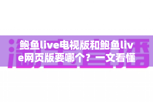 鲍鱼live电视版和鲍鱼live网页版要哪个？一文看懂两者差异与选择指南
