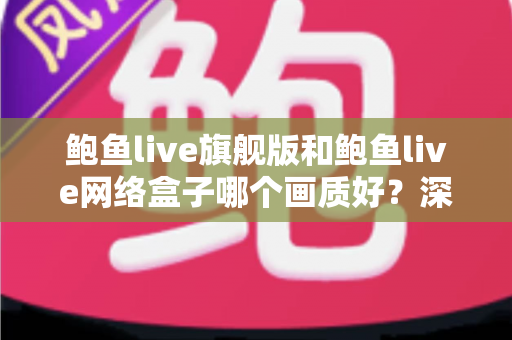 鲍鱼live旗舰版和鲍鱼live网络盒子哪个画质好?深度对比解析与选购指南 鲍鱼live旗舰版和鲍鱼live网络盒子哪个画质好?深度对比解析与选购指南