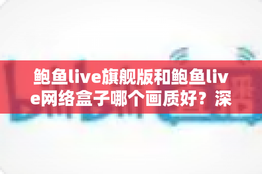 鲍鱼live旗舰版和鲍鱼live网络盒子哪个画质好?深度对比解析与选购指南 鲍鱼live旗舰版和鲍鱼live网络盒子哪个画质好?深度对比解析与选购指南