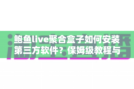 鲍鱼live聚合盒子如何安装第三方软件?保姆级教程与避坑指南全解析 鲍鱼live聚合盒子如何安装第三方软件?保姆级教程与避坑指南全解析