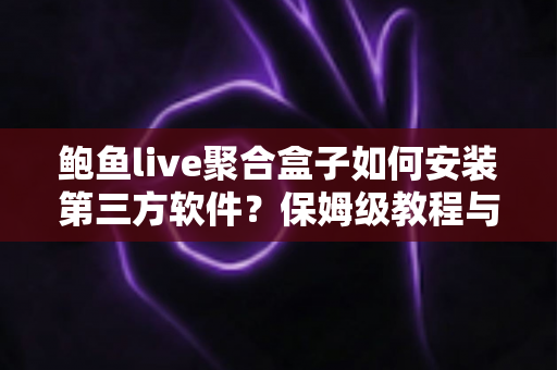 鲍鱼live聚合盒子如何安装第三方软件?保姆级教程与避坑指南全解析 鲍鱼live聚合盒子如何安装第三方软件?保姆级教程与避坑指南全解析