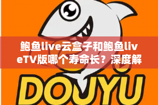 鲍鱼live云盒子和鲍鱼liveTV版哪个寿命长?深度解析两者使用寿命差异与保养全攻略 鲍鱼live云盒子和鲍鱼liveTV版哪个寿命长?深度解析两者使用寿命差异与保养全攻略