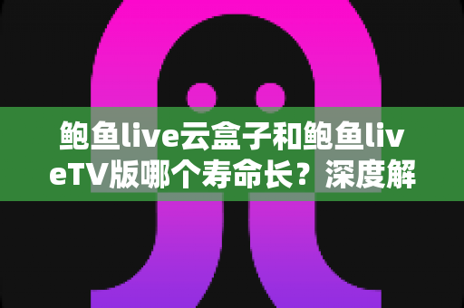 鲍鱼live云盒子和鲍鱼liveTV版哪个寿命长?深度解析两者使用寿命差异与保养全攻略 鲍鱼live云盒子和鲍鱼liveTV版哪个寿命长?深度解析两者使用寿命差异与保养全攻略