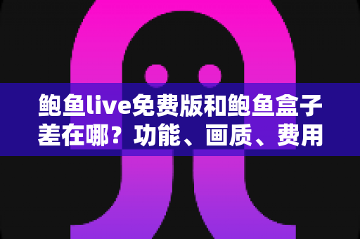 鲍鱼live免费版和鲍鱼盒子差在哪?功能、画质、费用全面对比,选对版本不踩坑 鲍鱼live免费版和鲍鱼盒子差在哪?功能、画质、费用全面对比,选对版本不踩坑