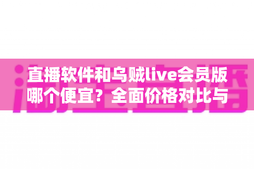 直播软件和乌贼live会员版哪个便宜?全面价格对比与省钱选购指南 直播软件和乌贼live会员版哪个便宜?全面价格对比与省钱选购指南