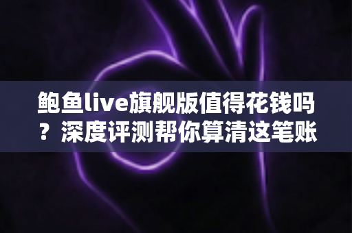 鲍鱼live旗舰版值得花钱吗?深度评测帮你算清这笔账 鲍鱼live旗舰版值得花钱吗?深度评测帮你算清这笔账