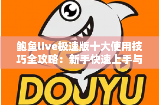 鲍鱼live极速版十大使用技巧全攻略:新手快速上手与流畅直播体验的实用指南 鲍鱼live极速版十大使用技巧全攻略:新手快速上手与流畅直播体验的实用指南
