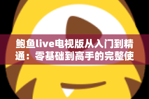 鲍鱼live电视版从入门到精通：零基础到高手的完整使用指南与实用技巧全解析