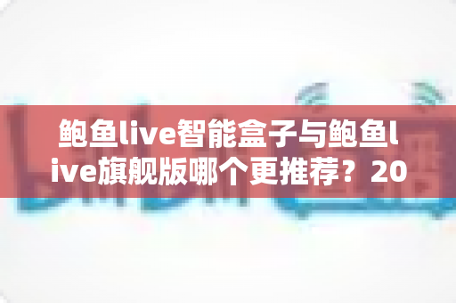 鲍鱼live智能盒子与鲍鱼live旗舰版哪个更推荐?2025年最全深度对比选购指南 鲍鱼live智能盒子与鲍鱼live旗舰版哪个更推荐?2025年最全深度对比选购指南