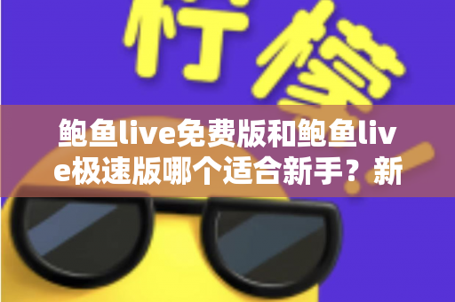 鲍鱼live免费版和鲍鱼live极速版哪个适合新手？新手入门前的全面对比与实用选择指南
